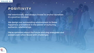 K U K U A
P O S I T I V I T Y
VA L U E # 4
We intentionally and always choose to anchor ourselves
in a positive mindset.
We design our surrounding environment to foster
happiness and believe in the power of nurturing
authentic relationships.
We’re optimists about the future and stay energised and
poised even when faced with challenges.
 