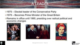 A LEADER
1975 – Elected leader of the Conservative Party
1979 – Becomes Prime Minister of the Great Britain
Remains in office until 1990, presiding over radical political and
economic changes
Management Control – Team D
 