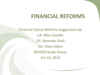 FINANCIAL REFORMS
Financial Sector Reforms Suggestions by
CA. Nitin Gandhi
CA. Namrata Shah
CA. Vikas Kabra
BFSICM Study Group
Jan 18, 2014

 