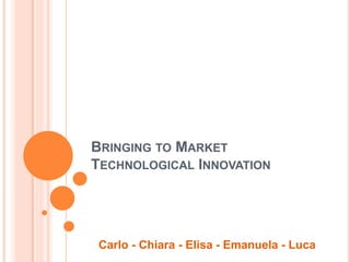 BRINGING TO MARKET
TECHNOLOGICAL INNOVATION
Carlo - Chiara - Elisa - Emanuela - Luca
 