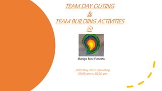 TEAM DAY OUTING
&
TEAM BUILDING ACTIVITIES
@
20th May 2023 (Saturday)
09:00 am to 06:00 pm
Mango Mist Resorts
 