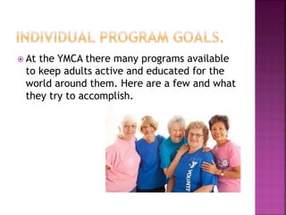  At the YMCA there many programs available
to keep adults active and educated for the
world around them. Here are a few and what
they try to accomplish.
 