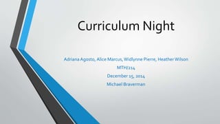 Curriculum Night 
Adriana Agosto, Alice Marcus, Widlynne Pierre, Heather Wilson 
MTH/214 
December 15, 2014 
Michael Braverman 
 