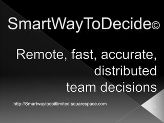 SmartWayToDecide© Remote, fast, accurate,  distributed  team decisions http://Smartwaytodoitlimited.squarespace.com 1 