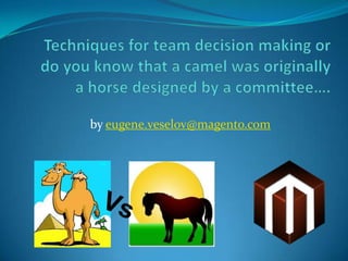 Techniques for team decision making or do you know that a camel was originally a horse designed by a committee…. by eugene.veselov@magento.com Vs 