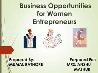 Business Opportunities
for Women
Entrepreneurs
Prepared By: Prepared For:
MUMAL RATHORE MRS. ANSHU
MATHUR
 