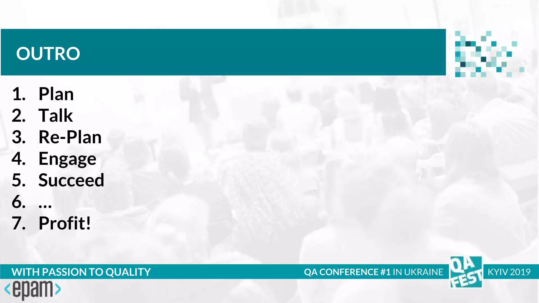 Тема доклада
Тема доклада
Тема доклада
WITH PASSION TO QUALITY
OUTRO
QA CONFERENCE #1 IN UKRAINE KYIV 2019
1. Plan
2. Talk
3. Re-Plan
4. Engage
5. Succeed
6. …
7. Profit!
 