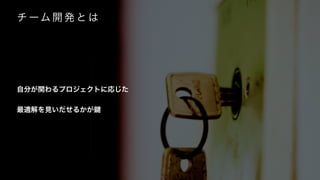チ ーム 開 発 と は
自分が関わるプロジェクトに応じた
最適解を見いだせるかが
 
