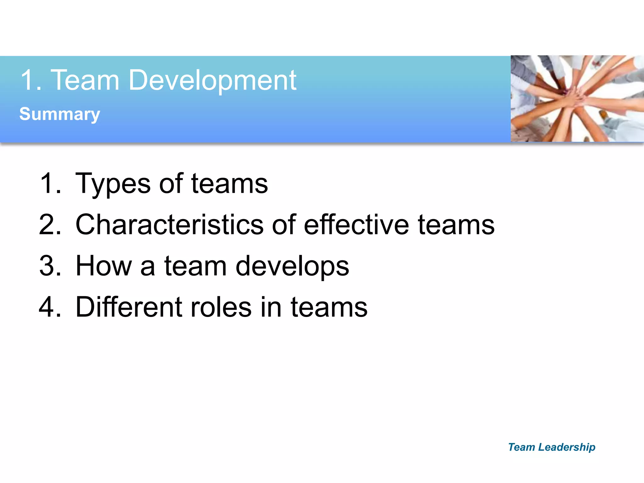 1. Types of teams
2. Characteristics of effective teams
3. How a team develops
4. Different roles in teams
1. Team Development
Team Leadership
Summary
 