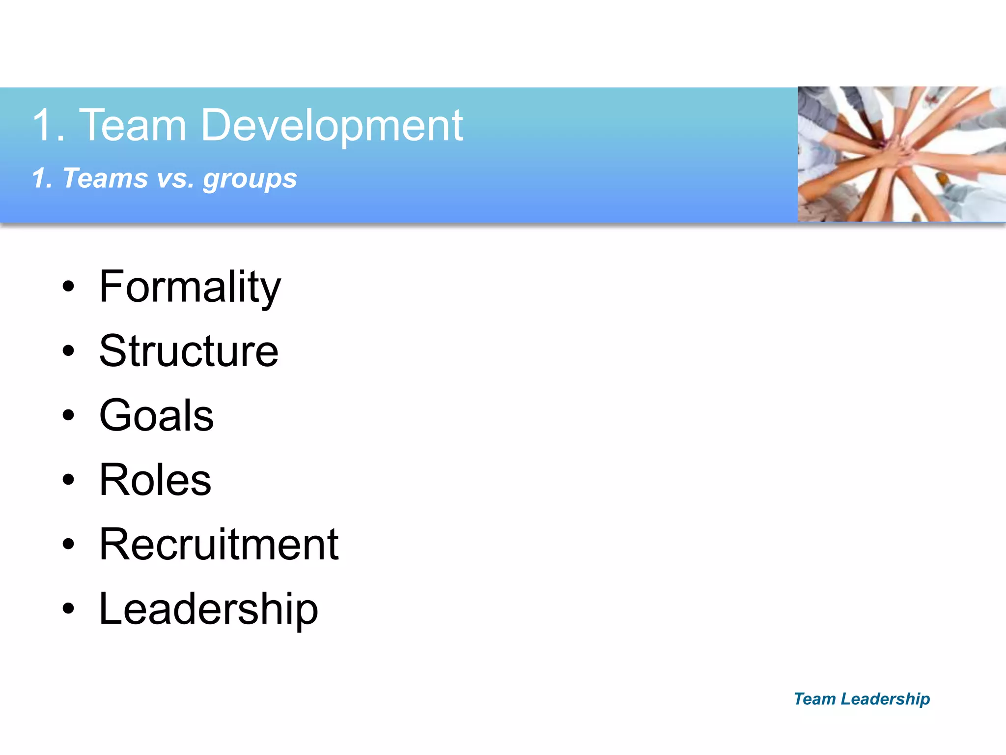 • Formality
• Structure
• Goals
• Roles
• Recruitment
• Leadership
1. Team Development
1. Teams vs. groups
Team Leadership
 