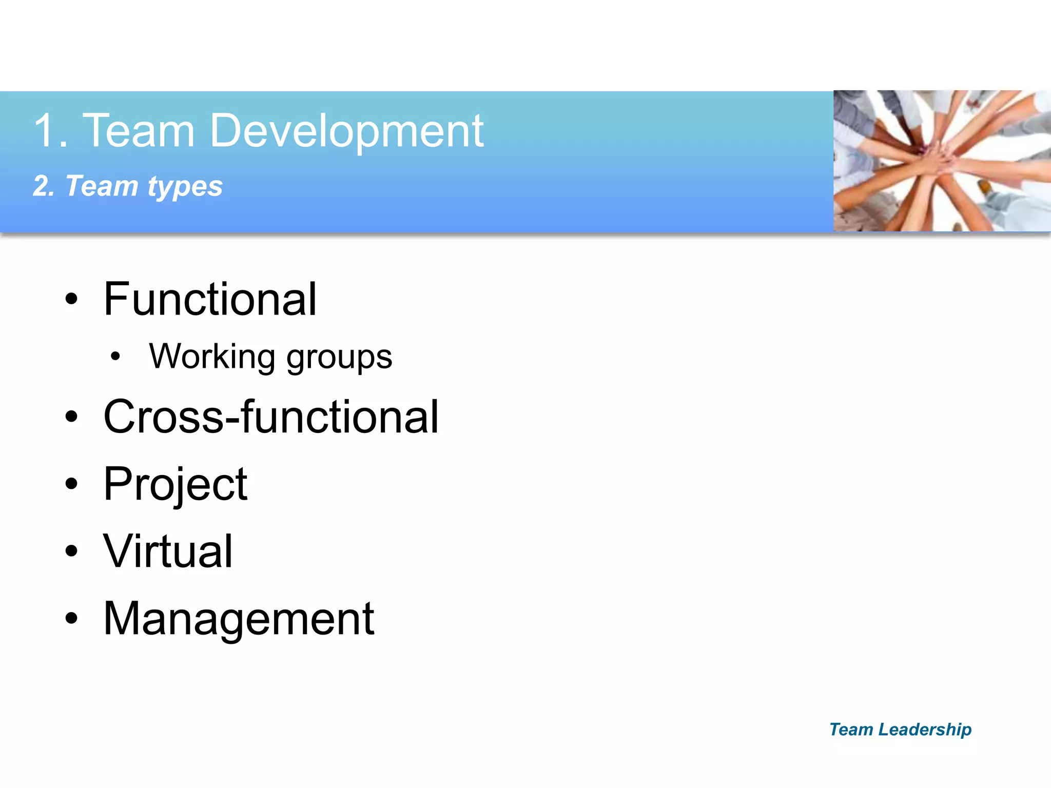 • Functional
• Working groups
• Cross-functional
• Project
• Virtual
• Management
1. Team Development
2. Team types
Team Leadership
 
