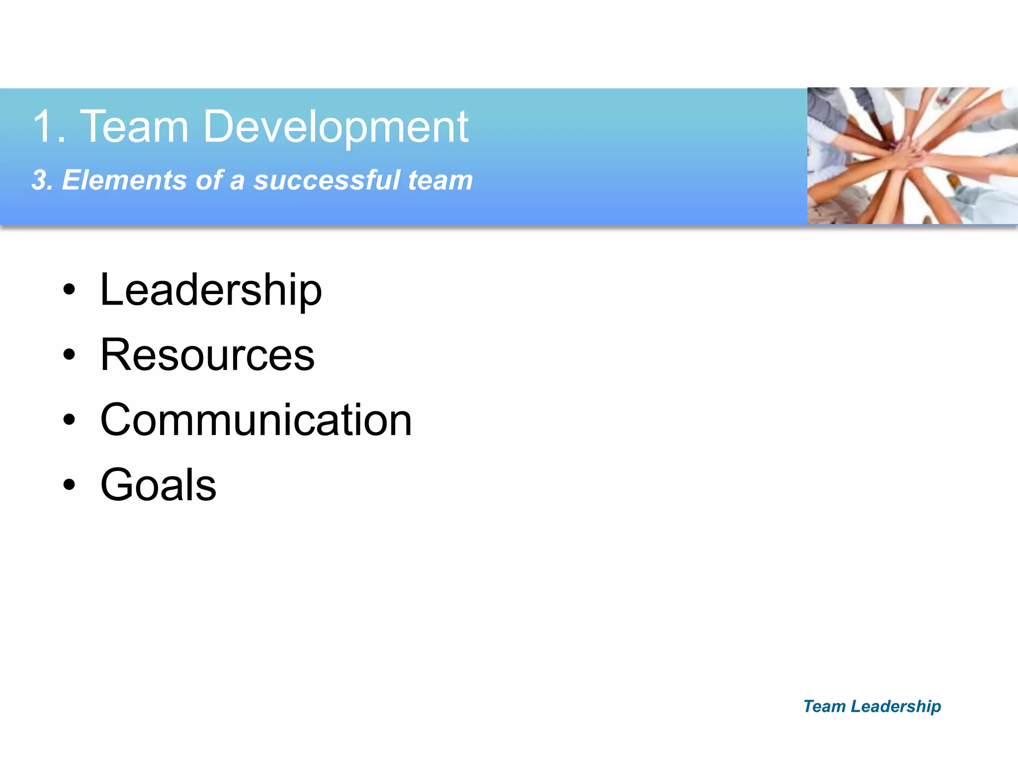 • Leadership
• Resources
• Communication
• Goals
1. Team Development
3. Elements of a successful team
Team Leadership
 