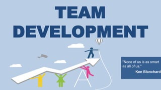 TEAM
DEVELOPMENT
"None of us is as smart
as all of us."
Ken Blanchard
 
