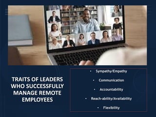 TRAITS OF LEADERS
WHO SUCCESSFULLY
MANAGE REMOTE
EMPLOYEES
• Sympathy/Empathy
• Communication
• Accountability
• Reach-ability/Availability
• Flexibility
 