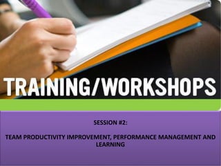 SESSION #2:
TEAM PRODUCTIVITY IMPROVEMENT, PERFORMANCE MANAGEMENT AND
LEARNING
 