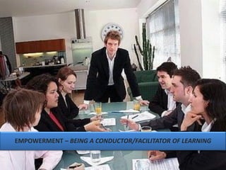 EMPOWERMENT – BEING A CONDUCTOR/FACILITATOR OF LEARNING
 