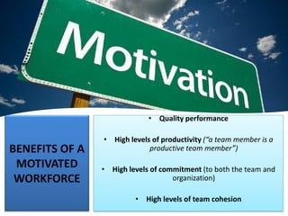 BENEFITS OF A
MOTIVATED
WORKFORCE
• Quality performance
• High levels of productivity (“a team member is a
productive team member”)
• High levels of commitment (to both the team and
organization)
• High levels of team cohesion
 