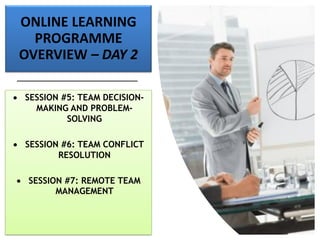ONLINE LEARNING
PROGRAMME
OVERVIEW – DAY 2
• SESSION #5: TEAM DECISION-
MAKING AND PROBLEM-
SOLVING
• SESSION #6: TEAM CONFLICT
RESOLUTION
• SESSION #7: REMOTE TEAM
MANAGEMENT
 
