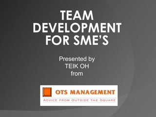 TEAM DEVELOPMENT FOR SME’S Presented by TEIK OH from 