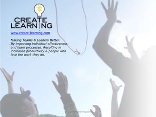 www.create-learning.com Making Teams & Leaders Better.  By improving individual effectiveness and team processes. Resulting in increased productivity & people who love the work they do.   www.create-learning.com 