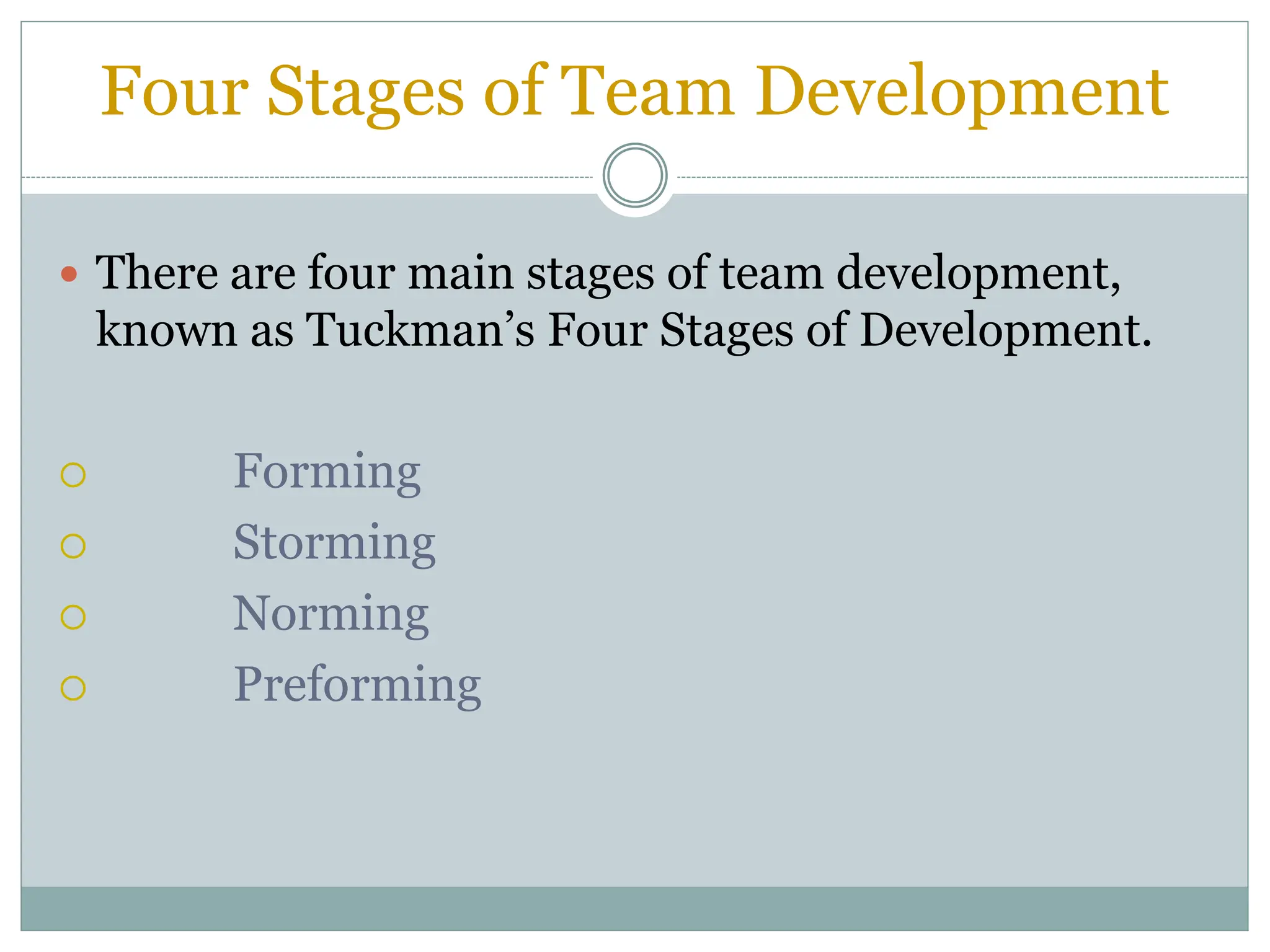 Four Stages of Team Development
 There are four main stages of team development,
known as Tuckman’s Four Stages of Development.
 Forming
 Storming
 Norming
 Preforming
 