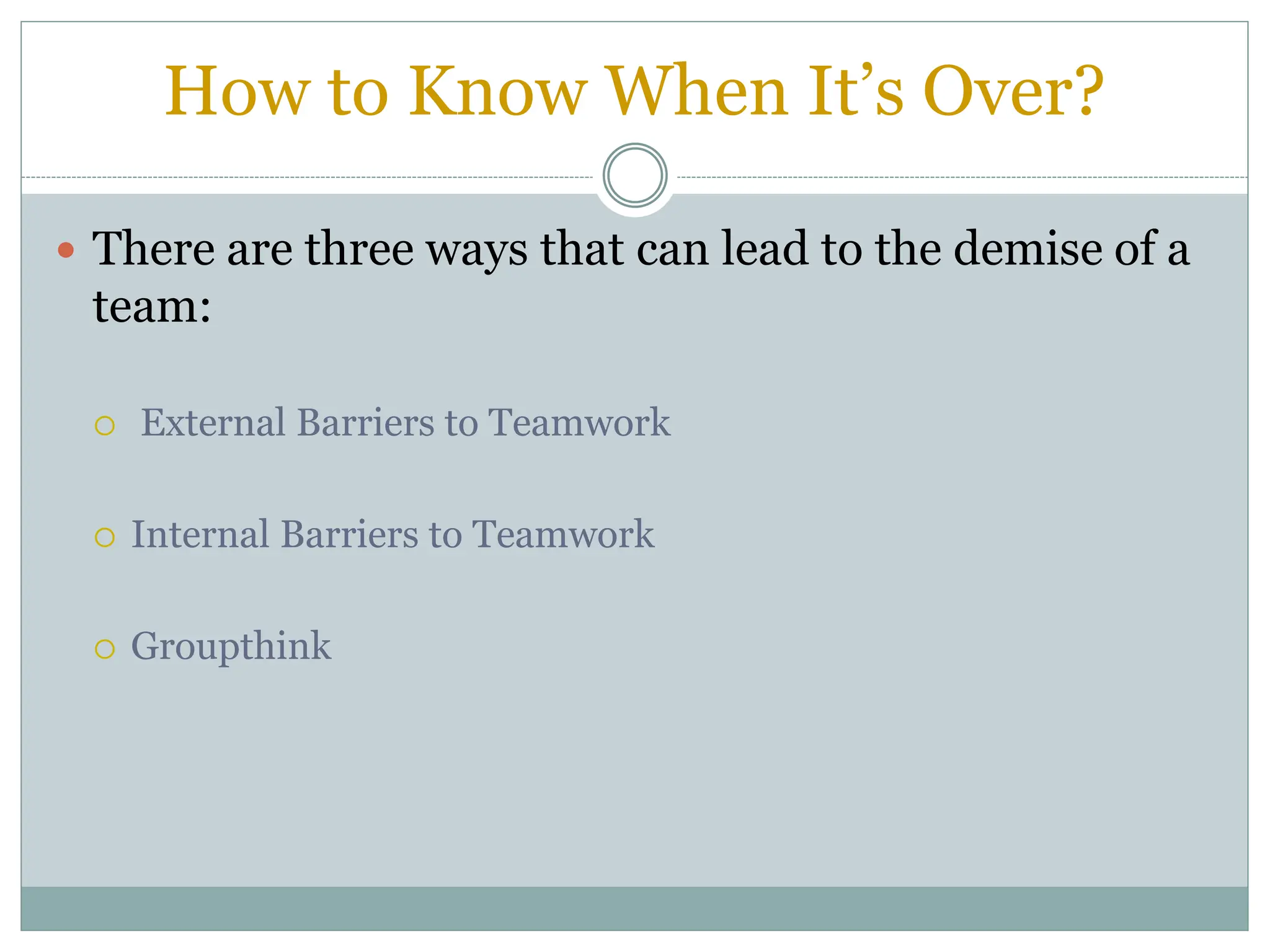 How to Know When It’s Over?
 There are three ways that can lead to the demise of a
team:
 External Barriers to Teamwork
 Internal Barriers to Teamwork
 Groupthink
 