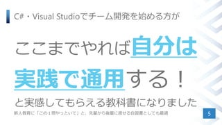 C#・Visual Studioでチーム開発を始める方が
ここまでやれば自分は
実践で通用する！
と実感してもらえる教科書になりました
新人教育に「この１冊やっといて」と、先輩から後輩に渡せる自習書としても最適 5
 