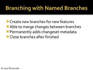 © 2010 Shivercube
 Create new branches for new features
 Able to merge changes between branches
 Permanently adds changeset metadata
 Close branches after finished
 