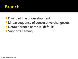 © 2010 Shivercube
 Diverged line of development
 Linear sequence of consecutive changesets
 Default branch name is “default”
 Supports naming
 
