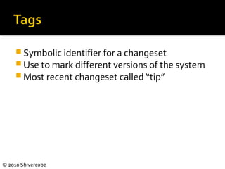 © 2010 Shivercube
 Symbolic identifier for a changeset
 Use to mark different versions of the system
 Most recent changeset called “tip”
 