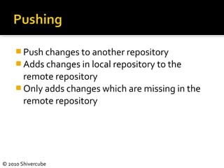 © 2010 Shivercube
 Push changes to another repository
 Adds changes in local repository to the
remote repository
 Only adds changes which are missing in the
remote repository
 