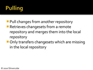 © 2010 Shivercube
 Pull changes from another repository
 Retrieves changesets from a remote
repository and merges them into the local
repository
 Only transfers changesets which are missing
in the local repository
 