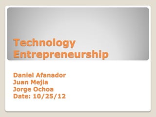 Technology
Entrepreneurship

Daniel Afanador
Juan Mejia
Jorge Ochoa
Date: 10/25/12
 