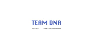 TEAM DNA
2018.04.03 Project Concept Statement
 