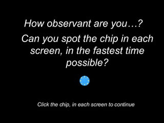 How observant are you…? Can you spot the chip in each screen, in the fastest time possible? Click the chip, in each screen to continue 