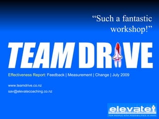 Effectiveness Report:  Feedback | Measurement | Change | July 2009 www.teamdrive.co.nz [email_address] “ Such a fantastic workshop!” 