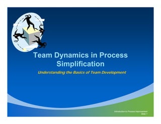 Team Dynamics in Process
     Simplification
 Understanding the Basics of Team Development




                                       Introduction to Process Improvement
                                                                    Slide 1
 
