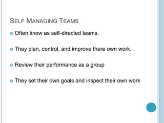 SELF MANAGING TEAMS
 Often know as self-directed teams.
 They plan, control, and improve there own work.
 Review their performance as a group
 They set their own goals and inspect their own work
 