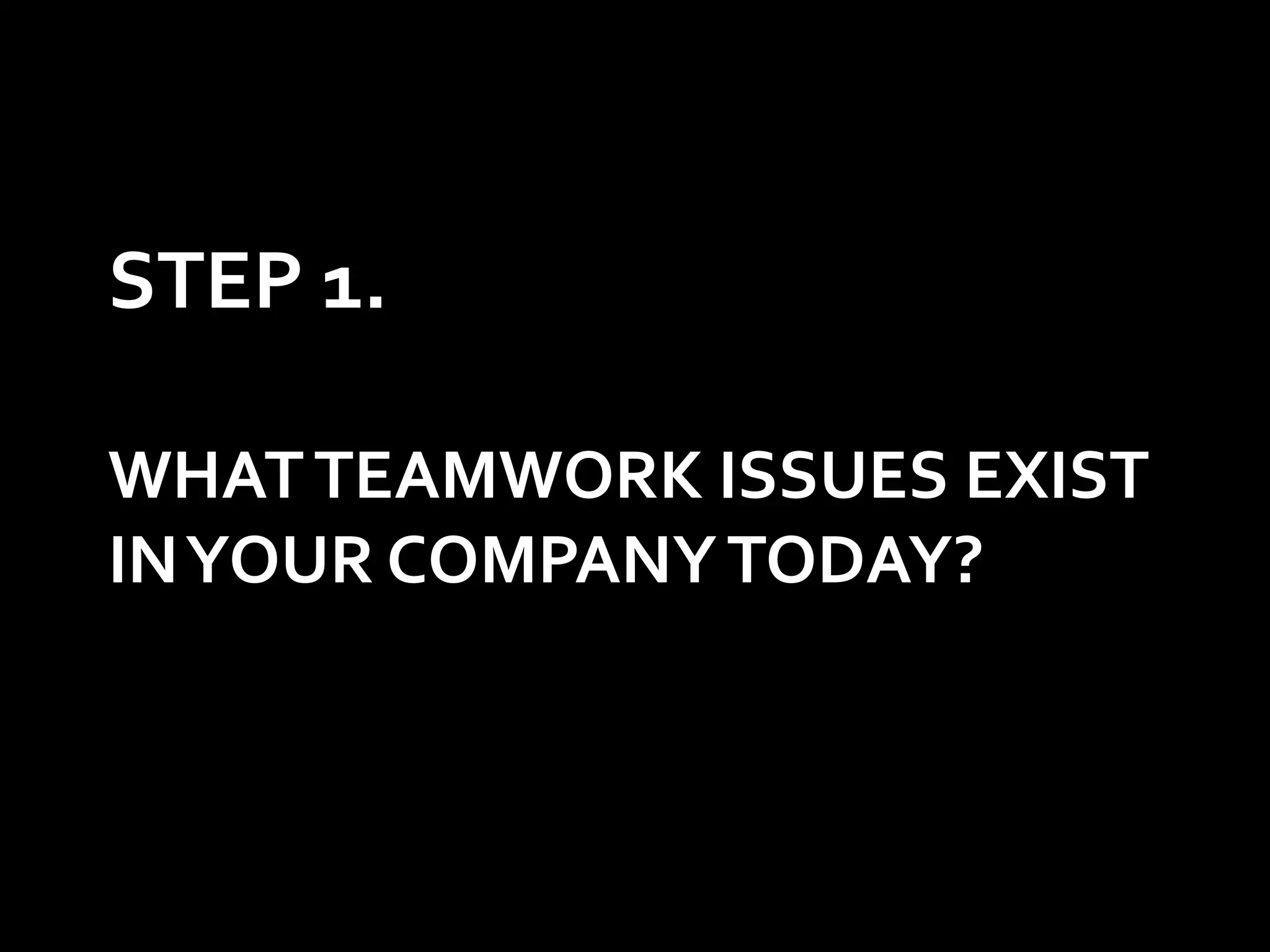 STEP 1.

WHAT TEAMWORK ISSUES EXIST
IN YOUR COMPANY TODAY?
 