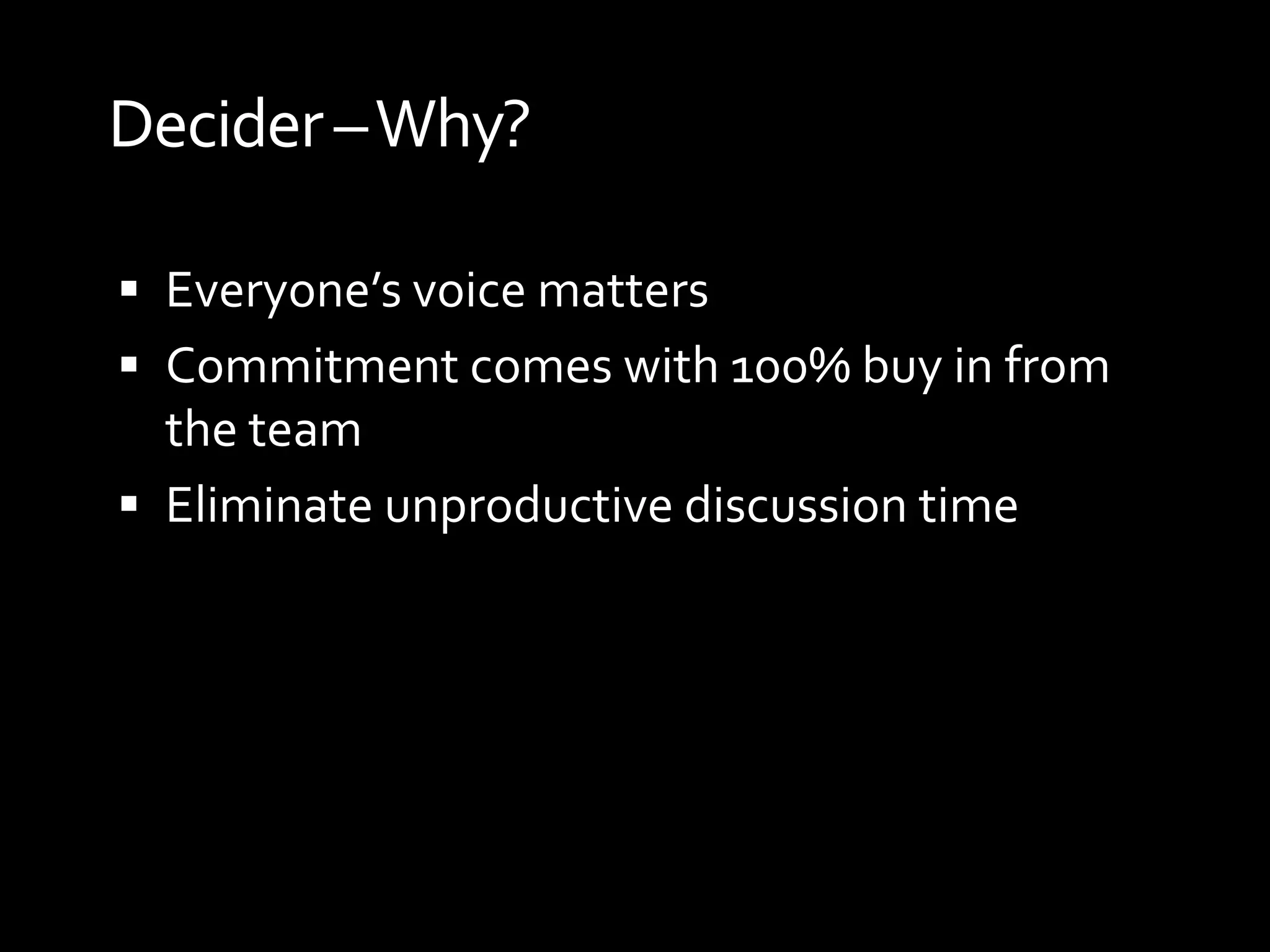 Decider –Why?

 Everyone’s voice matters
 Commitment comes with 100% buy in from
  the team
 Eliminate unproductive discussion time
 