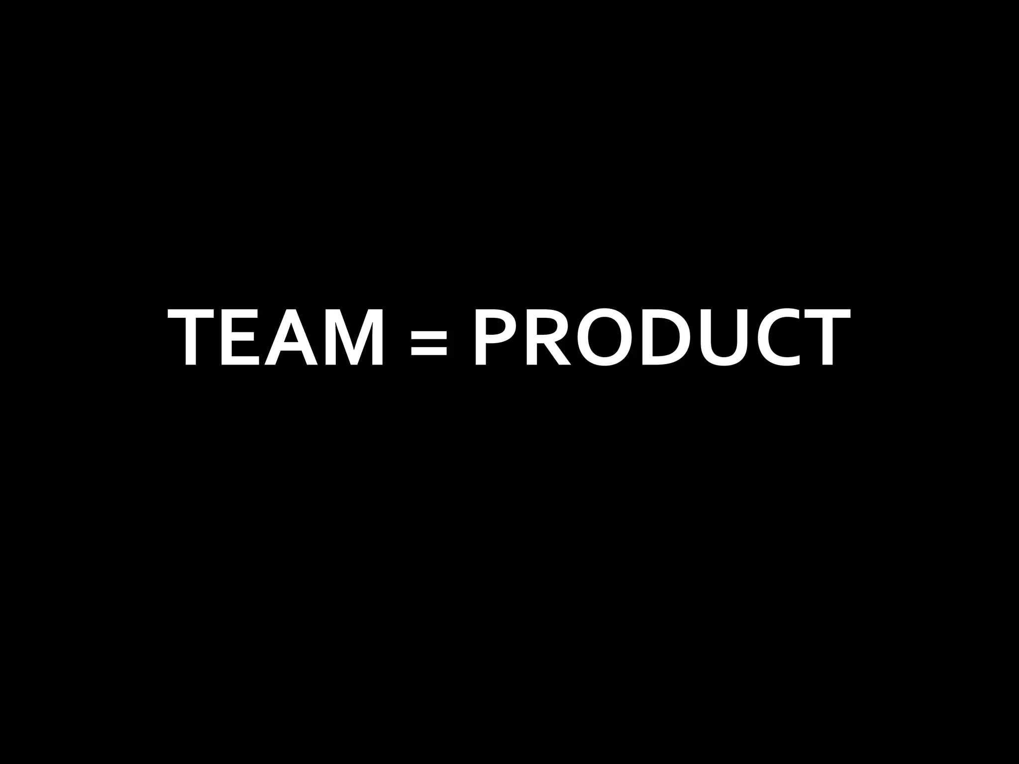 TEAM = PRODUCT
 