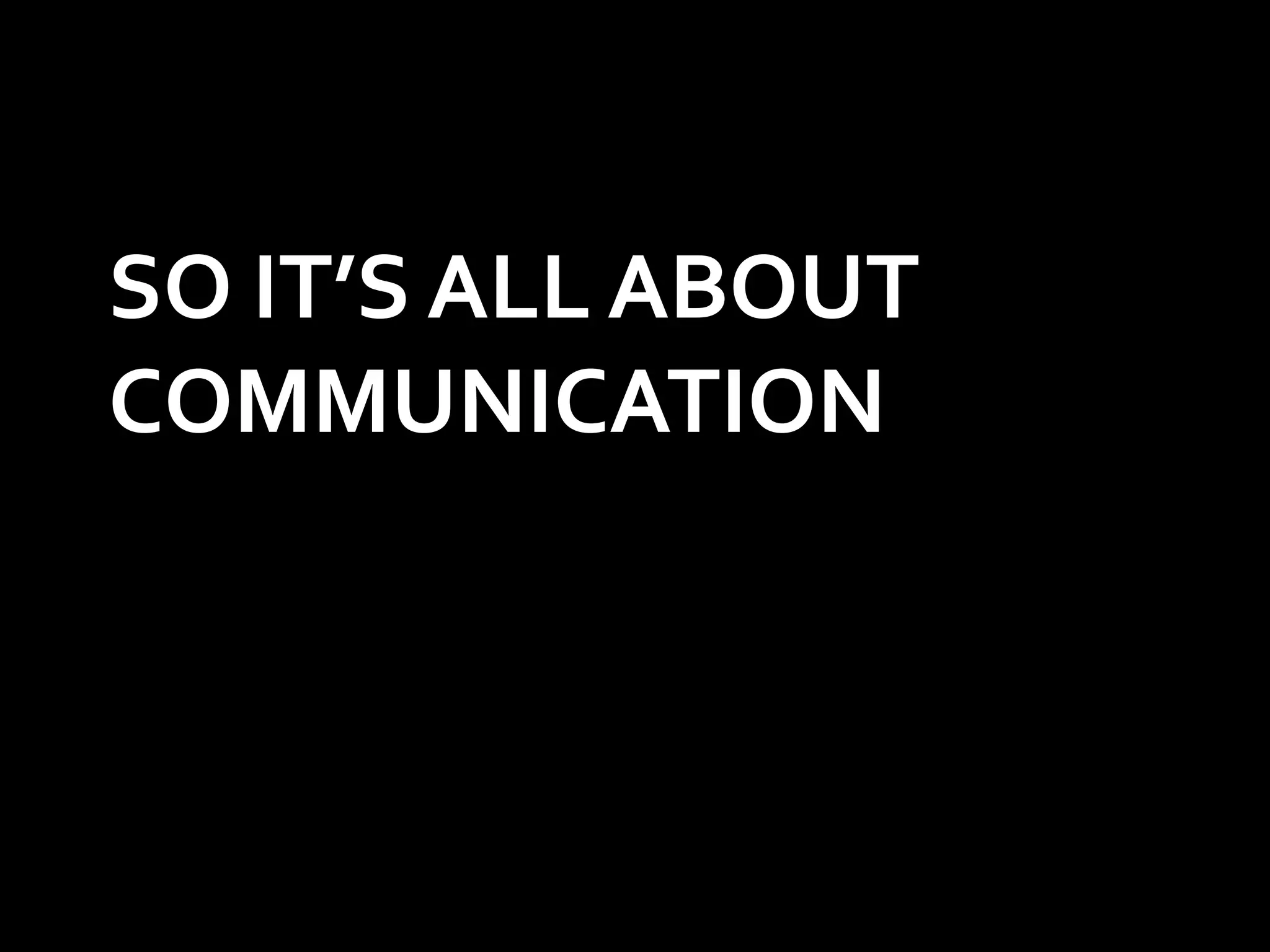 SO IT’S ALL ABOUT
COMMUNICATION
 