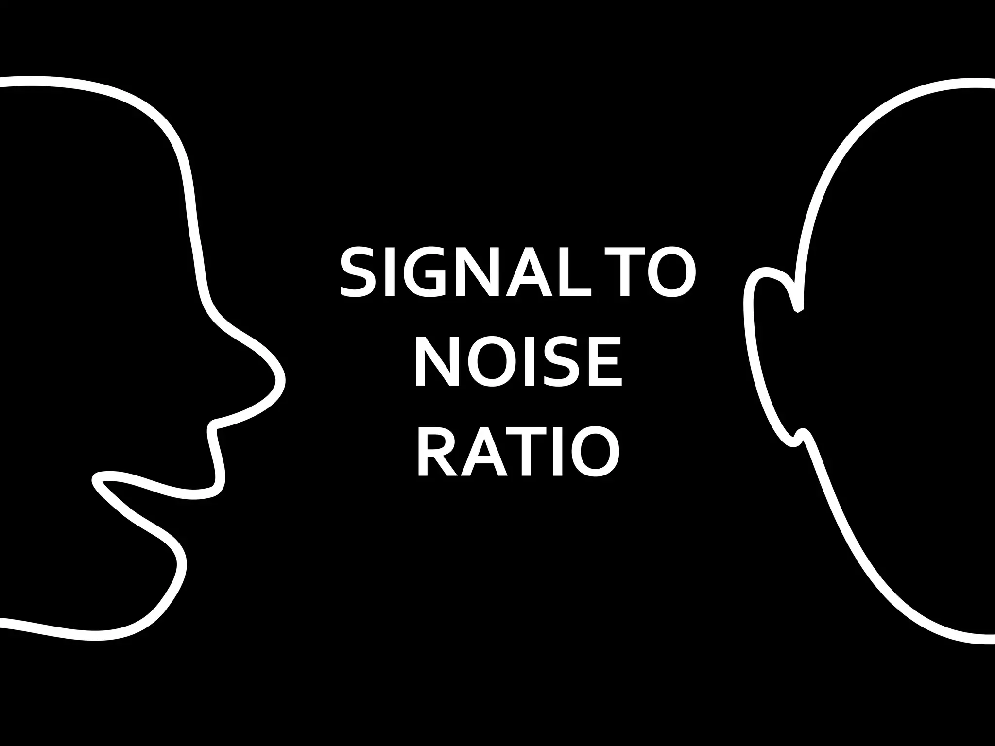SIGNAL TO
  NOISE
  RATIO
 