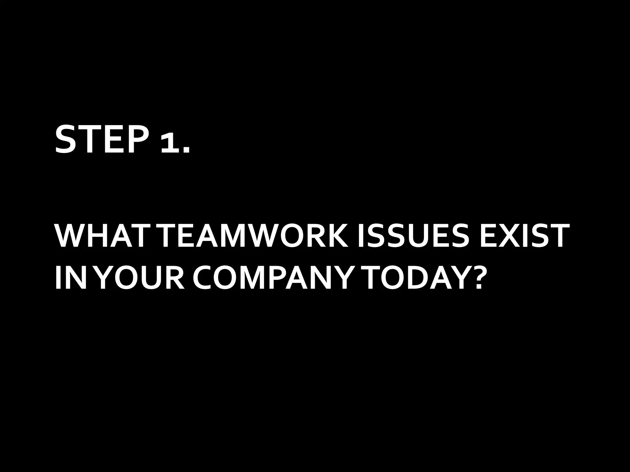 STEP 1.

WHAT TEAMWORK ISSUES EXIST
IN YOUR COMPANY TODAY?
 