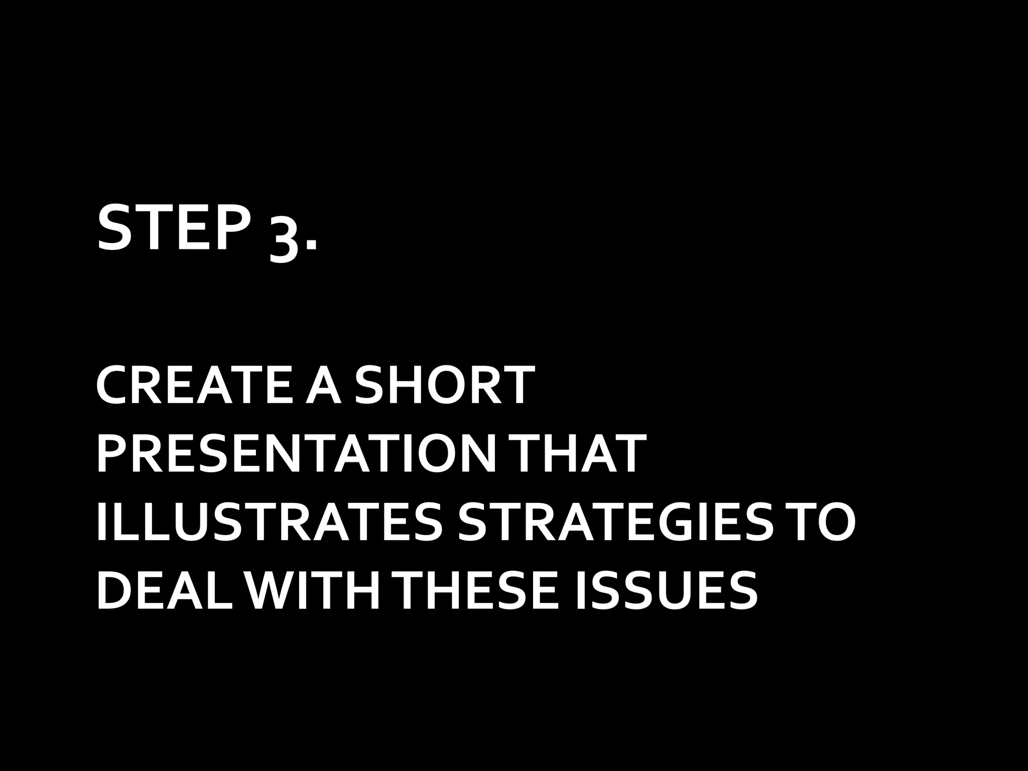STEP 3.

CREATE A SHORT
PRESENTATION THAT
ILLUSTRATES STRATEGIES TO
DEAL WITH THESE ISSUES
 