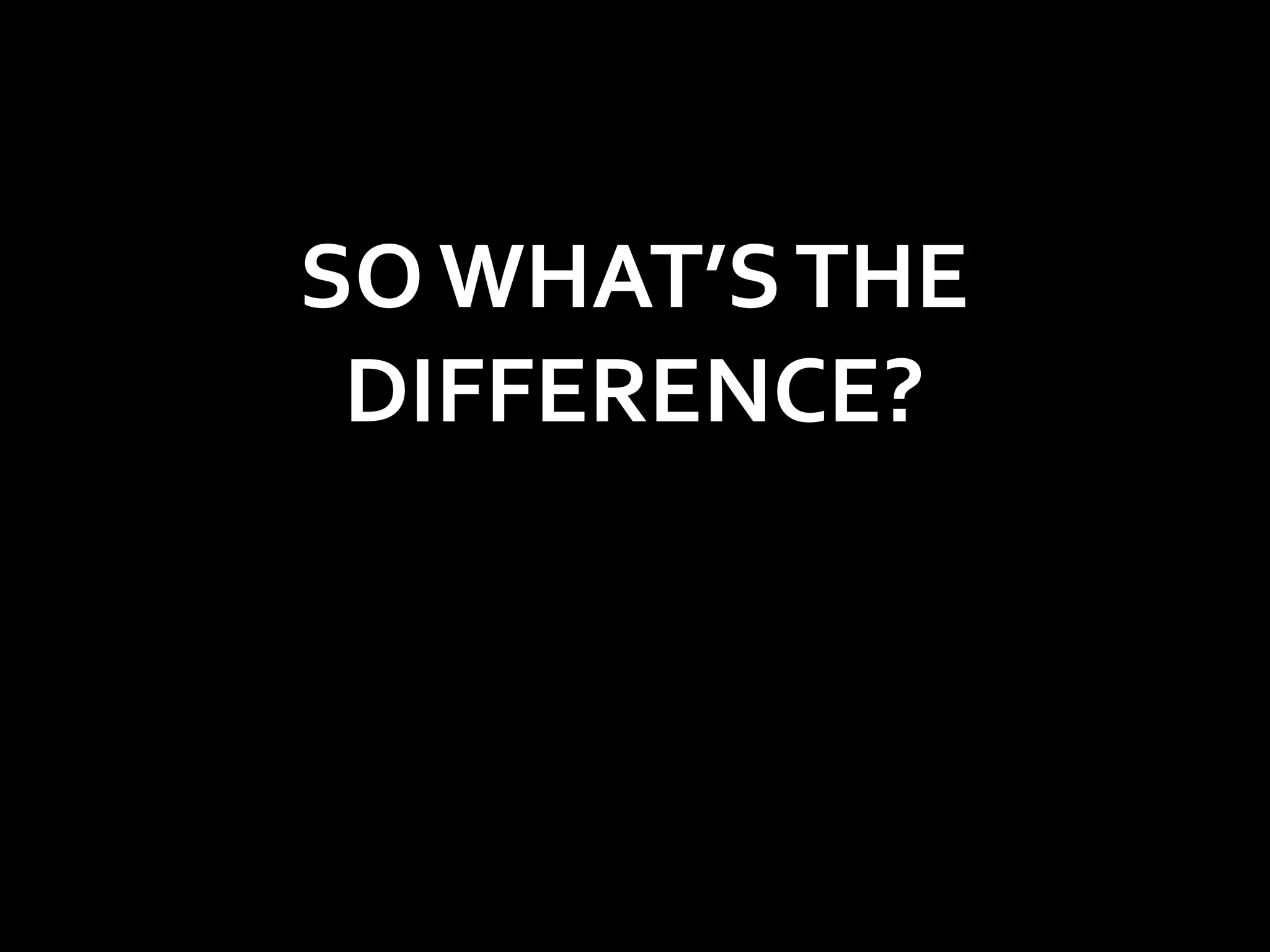 SO WHAT’S THE
 DIFFERENCE?
 