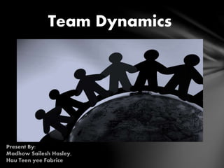 Team Dynamics
Present By:
Madhow Sailesh Hasley,
Hau Teen yee Fabrice
 