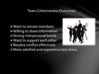 Team Cohesiveness Outcomes
Want to remain members
Willing to share information
Strong interpersonal bonds
Want to support each other
Resolve conflict effectively
More satisfied and experience less stress
 