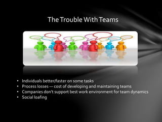 TheTroubleWithTeams
• Individuals better/faster on some tasks
• Process losses — cost of developing and maintaining teams
• Companies don’t support best work environment for team dynamics
• Social loafing
 