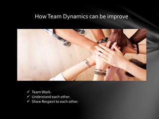 HowTeam Dynamics can be improve .
 Team Work.
 Understand each other.
 Show Respect to each other.
 